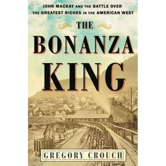 Pre-Owned The Bonanza King: John MacKay and the Battle Over the Greatest Riches in the American West (Hardcover) 1501108190 9781501108198