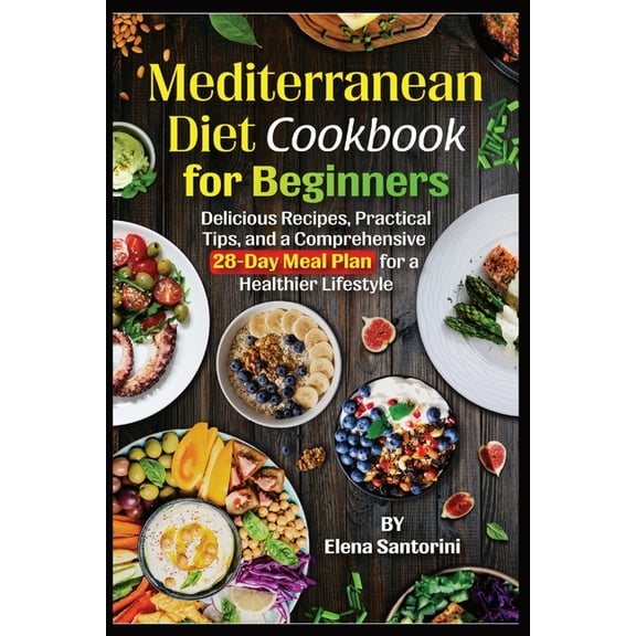 Mediterranean Diet Cookbook for Beginners: Delicious Recipes, Practical Tips, and a Comprehensive 28-Day Meal Plan for a, (Paperback)