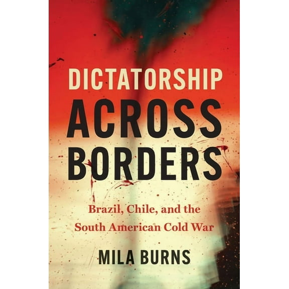 Dictatorship Across Borders: Brazil, Chile, and the South American Cold War, (Paperback)
