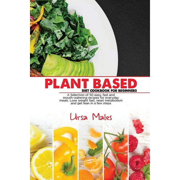 Plant Based Diet Cookbook For Beginners: A Selection of 50 easy, fast and mouth-watering recipes for everyday meals. Lose weight fast, reset metabolism and get lean in a few steps. (Paperback)
