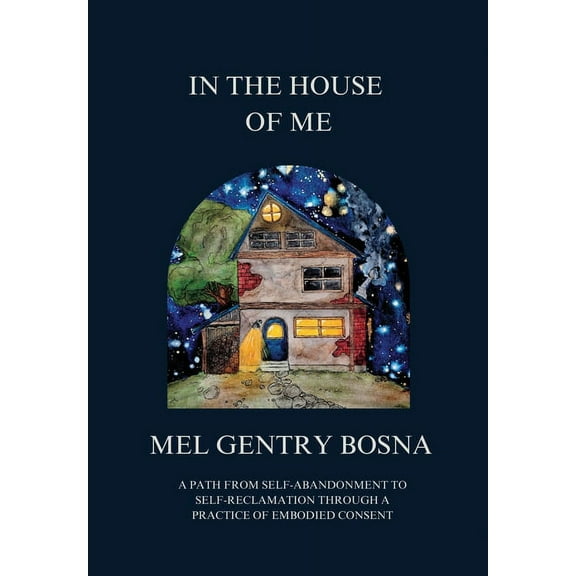 In The House Of Me: A path from self-abandonment to self-reclamation through a practice of embodied consent, (Hardcover)