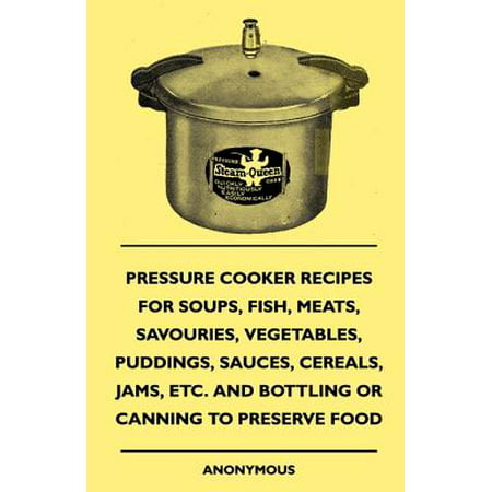 Pressure Cooker Recipes for Soups, Fish, Meats, Savouries, Vegetables, Puddings, Sauces, Cereals, Jams, Etc. and Bottling or Canning to Preserve Food -