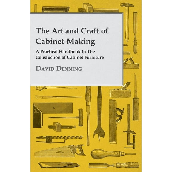 The Art and Craft of Cabinet-Making - A Practical Handbook to the Constuction of Cabinet Furniture, (Paperback)