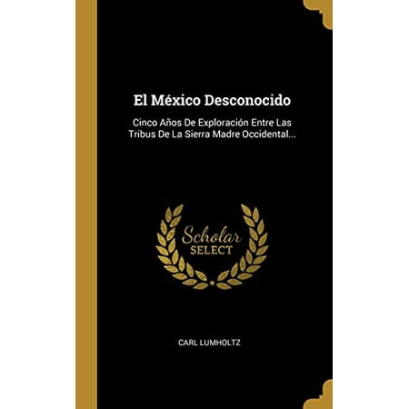 El México Desconocido : Cinco Años De Exploración Entre Las Tribus De La Sierra Madre Occidental... (Hardcover)
