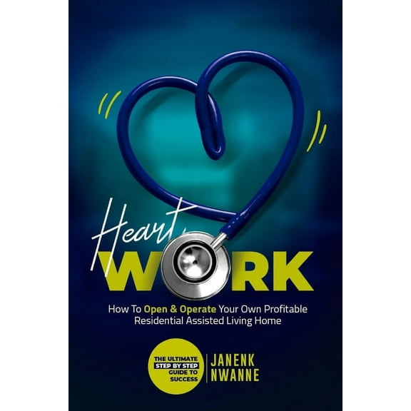 HeartWork: How To Open & Operate Your Own Profitable Residential Assisted Living Home: The Ultimate Step By Step Guide to Success (Paperback)