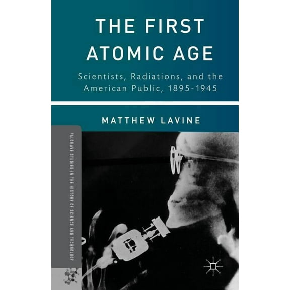 Palgrave Studies in the History of Scien The First Atomic Age: Scientists, Radiations, and the American Public, 1895-1945, (Paperback)