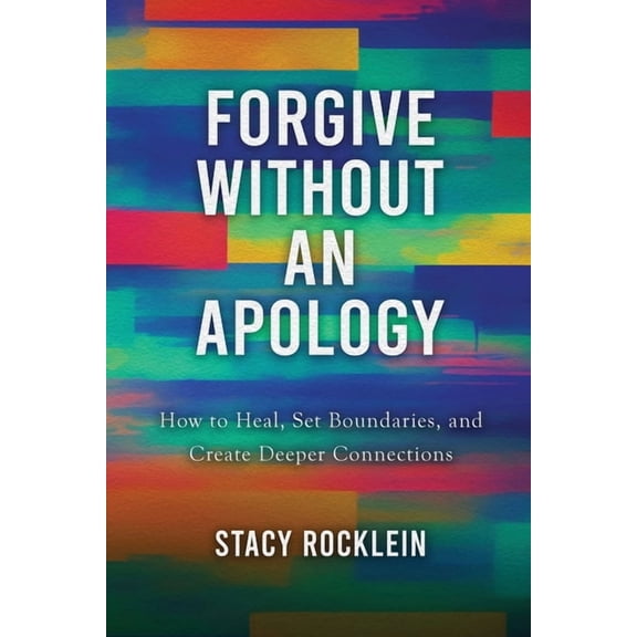 Forgive Without an Apology: How to Heal, Set Boundaries, and Create Deeper Connections, (Paperback)