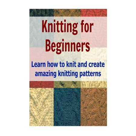 Knitting for Beginners: Learn How to Knit and Create Amazing Knitting Pattern...