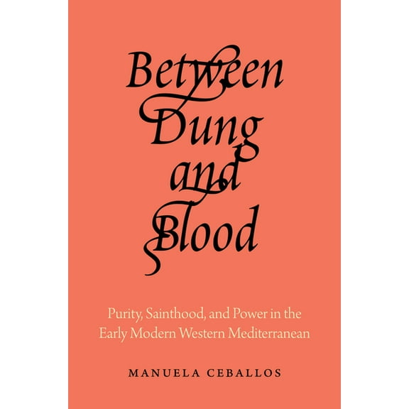 Between Dung and Blood: Purity, Sainthood, and Power in the Early Modern Western Mediterranean, (Hardcover)