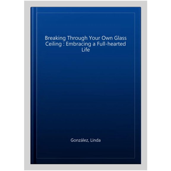 Pre-Owned Breaking Through Your Own Glass Ceiling : Embracing a Full-hearted Life