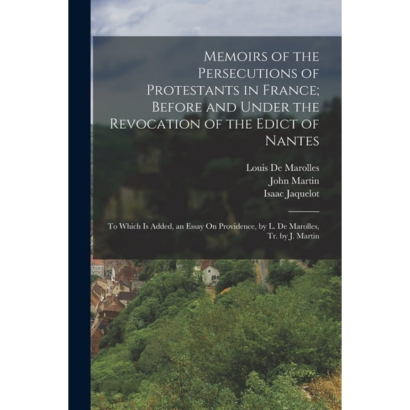 Memoirs of the Persecutions of Protestants in France; Before and Under the Revocation of the Edict of Nantes: To Which I, (Paperback)