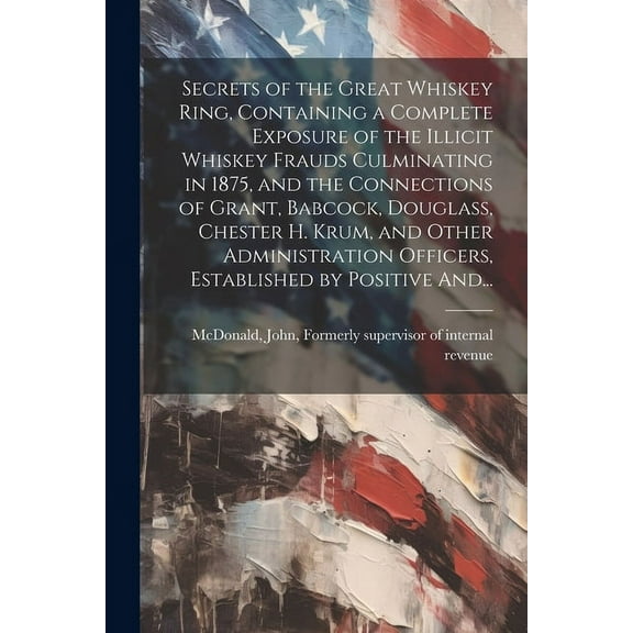 Secrets of the Great Whiskey Ring, Containing a Complete Exposure of the Illicit Whiskey Frauds Culminating in 1875, and the Connections of Grant, Bab