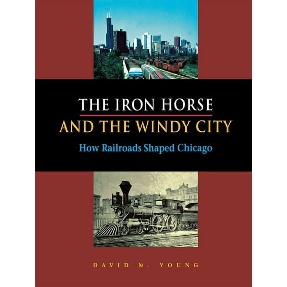The Iron Horse and the Windy City : How Railroads Shaped Chicago (Hardcover)