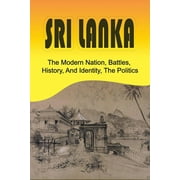 Sri Lanka : The Modern Nation, Battles, History, And Identity, The Politics: History And Identity Of Sri Lanka (Paperback)