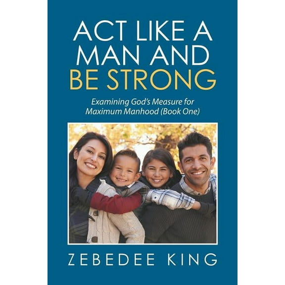 Act Like a Man and Be Strong : Examining God's Measure for Maximum Manhood Book One