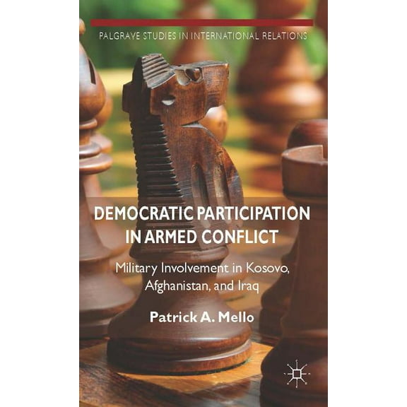Palgrave Studies in International Relati Democratic Participation in Armed Conflict: Military Involvement in Kosovo, Afghanistan, and Iraq, (Hardcover)