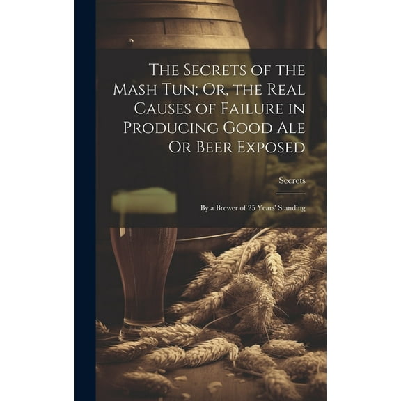 The Secrets of the Mash Tun; Or, the Real Causes of Failure in Producing Good Ale Or Beer Exposed (Hardcover)