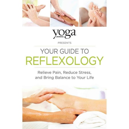 Yoga Journal présente Votre guide Réflexologie: soulager la douleur, réduire le stress et apporter un équilibre à votre vie