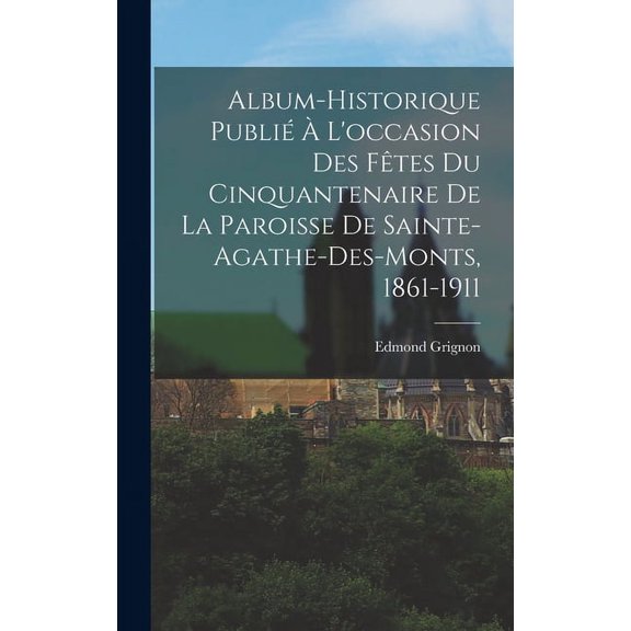 Album-historique Publié À L'occasion Des Fêtes Du Cinquantenaire De La Paroisse De Sainte-agathe-des-monts, 1861-1911 (Hardcover)