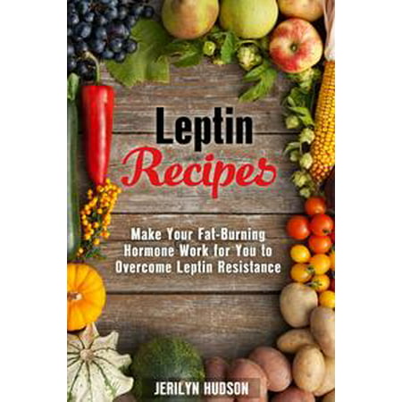 Leptin Recipes: Make Your Fat-Burning Hormone Work for You to Overcome Leptin Resistance -