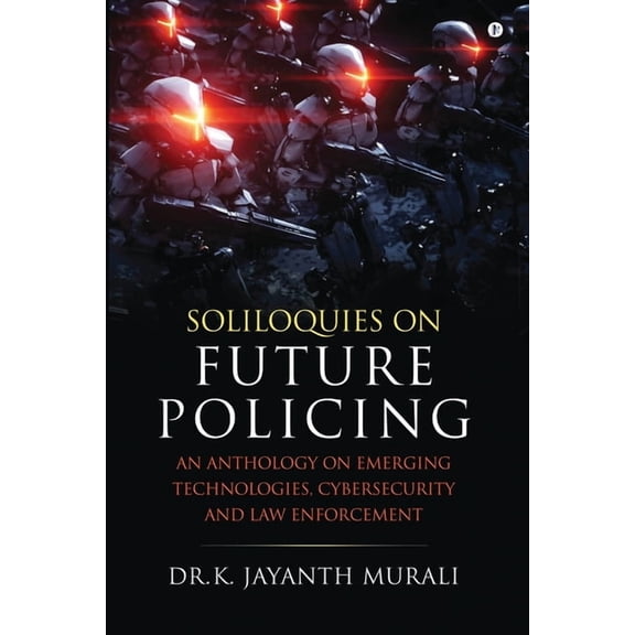 Soliloquies on Future Policing: An Anthology on Emerging Technologies, Cybersecurity and Law Enforcement, (Paperback)