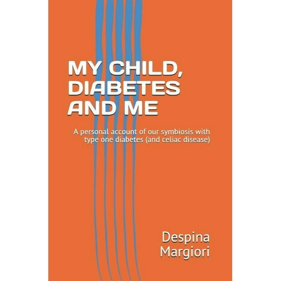 My Child, Diabetes and Me: A Personal Account of Our Symbiosis with Type One Diabetes (and Celiac Disease)