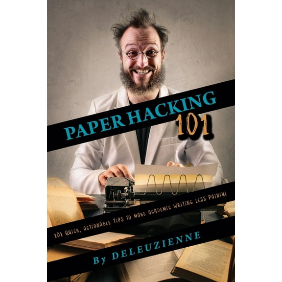 Paper Hacking 101: 101 Quick, Actionable Tips to Make Academic Writing Less Painful (Paperback) by Deleuzienne