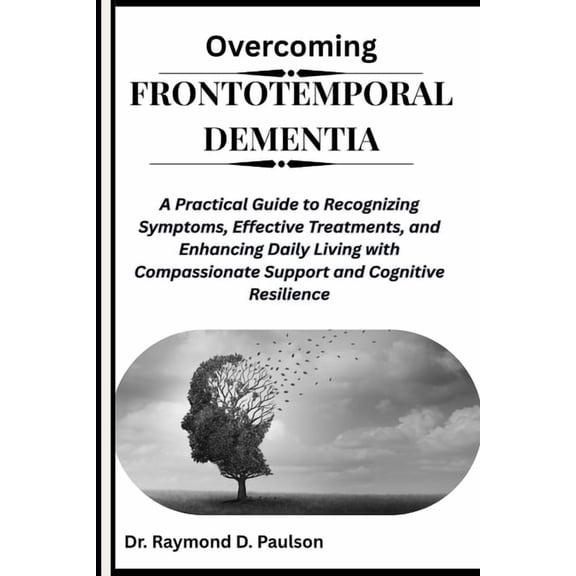 Overcoming Frontotemporal Dementia: A Practical Guide to Recognizing Symptoms, Effective Treatments, and Enhancing Daily, (Paperback)