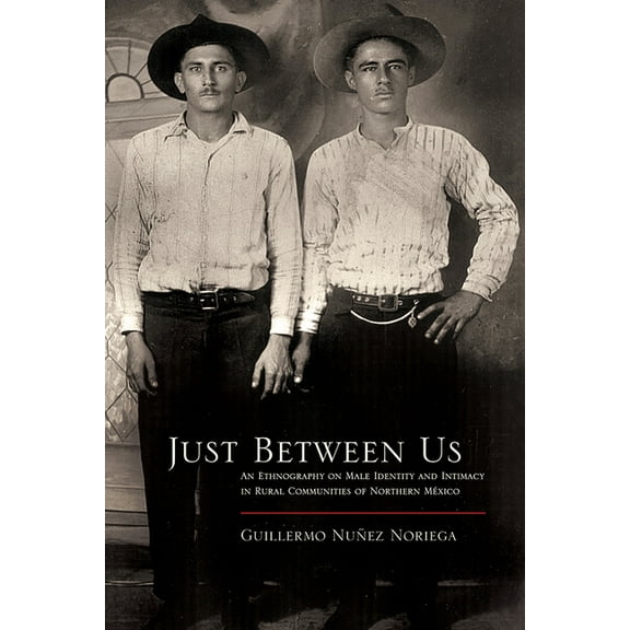 Southwest Center Series: Just Between Us : An Ethnography of Male Identity and Intimacy in Rural Communities of Northern Mexico (Paperback)