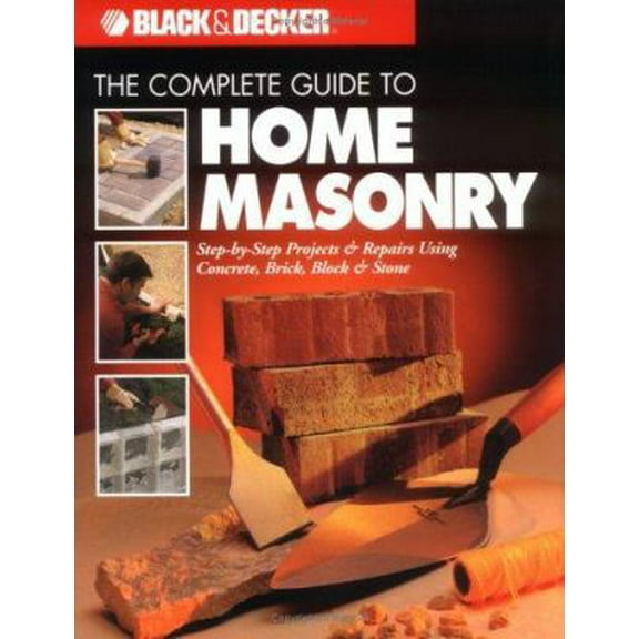 Pre-Owned Black & Decker the Complete Guide to Home Masonry: Step-By-Step Projects & Repairs Using Concrete, Brick, Block & Stone (Paperback) 0865735921 9780865735927