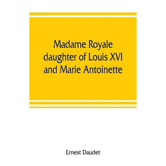 Madame Royale, daughter of Louis XVI and Marie Antoinette: her youth and marriage, (Paperback)