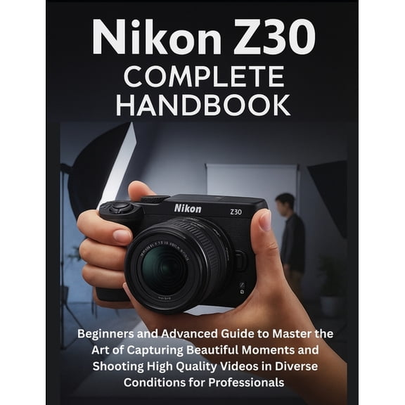 Nikon Z30 Complete Handbook: Beginners and Advanced Guide to Master the Art of Capturing Beautiful Moments and Shooting , (Paperback)