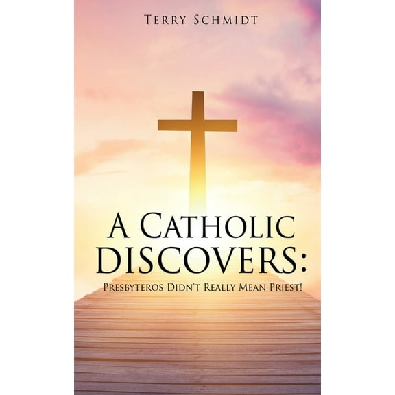 A Catholic discovers: Presbyteros Didn't Really Mean Priest!, (Paperback)