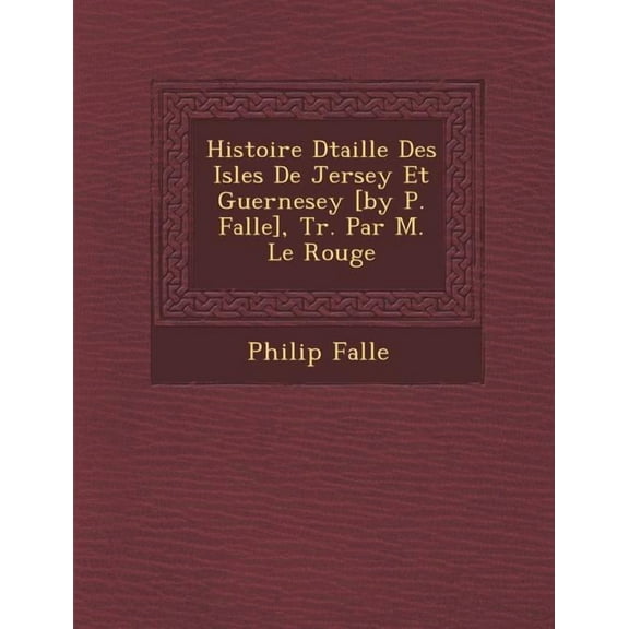 Histoire Dtaille Des Isles de Jersey Et Guernesey [By P. Falle], Tr. Par M. Le Rouge(Paperback)