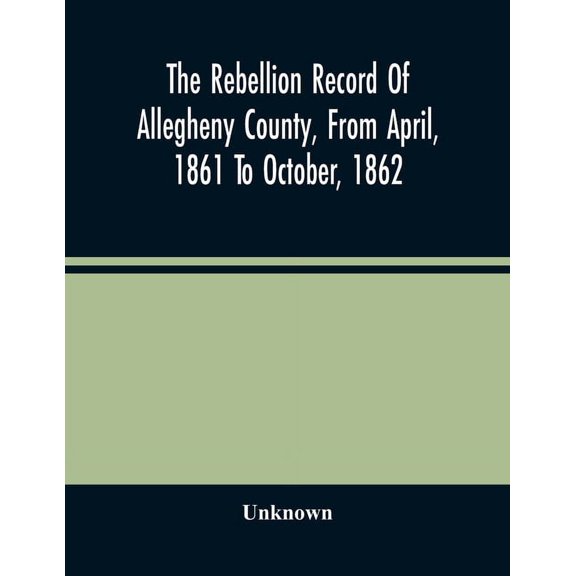 The Rebellion Record Of Allegheny County, From April, 1861 To October, 1862: Containing The Narrative Of The Organizatio, (Paperback)