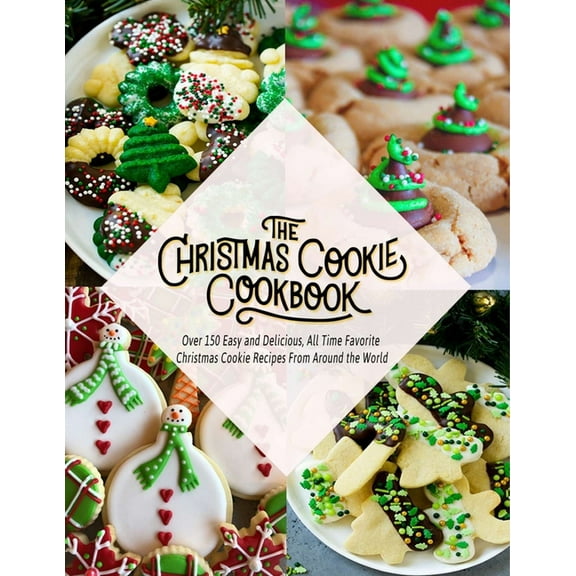 The Christmas Cookie Cookbook: Over 150 Easy and Delicious, All time Favorite Christmas Cookie Recipes From Around the World
