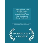Oversight of the United States Sentencing Commission: Are the Guidelines Being Followed? - Scholar's Choice Edition Paperback