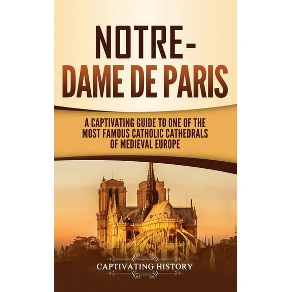 Notre-Dame de Paris: A Captivating Guide to One of the Most Famous Catholic Cathedrals of Medieval Europe, (Hardcover)