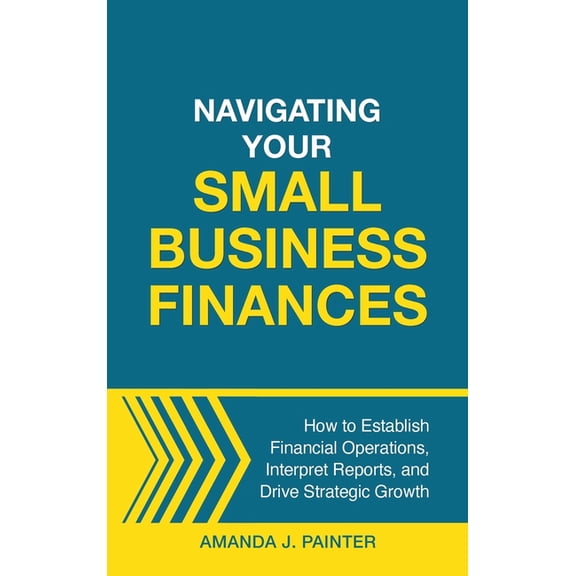 Navigating Your Small Business Finances: How to Establish Financial Operations, Interpret Reports, and Drive Strategic G, (Hardcover)