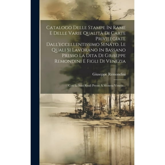 Catalogo Delle Stampe In Rame E Delle Varie Qualità Di Carte Privilegiate Dall'eccellentissimo Senato, Le Quali Si Lavorano In Bassano Presso La Dita Di Giuseppe Remondini E Figli Di Venezia: Con Li S