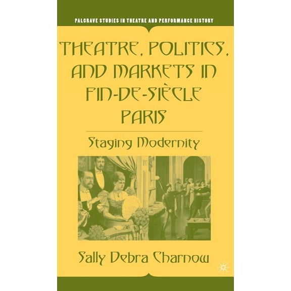 Palgrave Studies in Theatre and Performa Theatre, Politics, and Markets in Fin-De-Siècle Paris: Staging Modernity, (Hardcover)