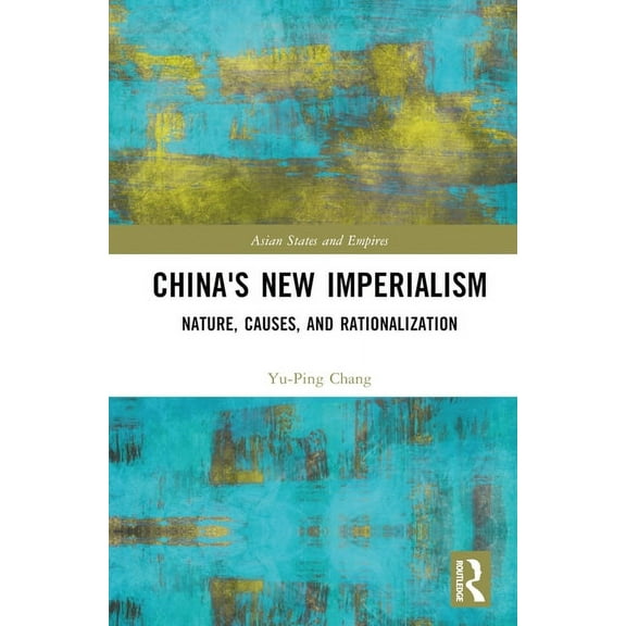 Asian States and Empires China's New Imperialism: Nature, Causes, and Rationalization, (Hardcover)