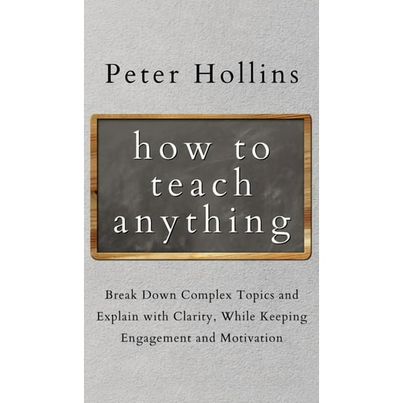 How to Teach Anything: Break down Complex Topics and Explain with Clarity, While Keeping Engagement and Motivation, (Hardcover)