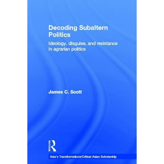 Asia's Transformations/Critical Asian Sc Decoding Subaltern Politics: Ideology, Disguise, and Resistance in Agrarian Politics, (Hardcover)