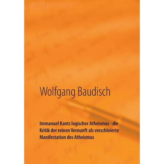 Immanuel Kants logischer Atheismus - die Kritik der reinen Vernunft als verschleierte Manifestation des Atheismus: Wege , (Paperback)