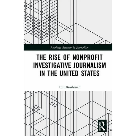 Routledge Research in Journalism The Rise of NonProfit Investigative Journalism in the United States, (Hardcover)