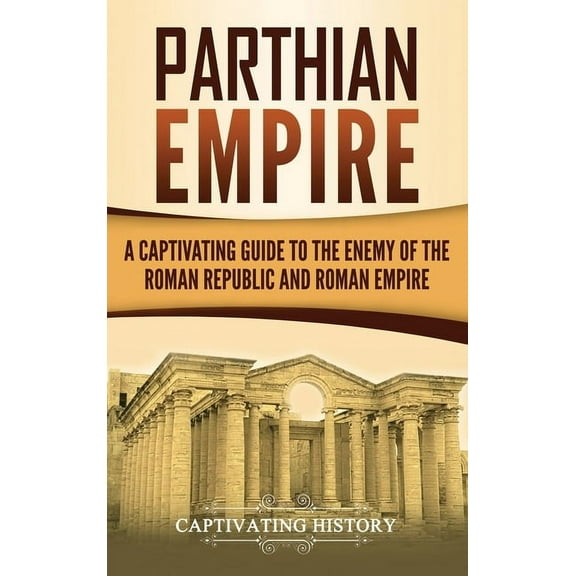 Parthian Empire: A Captivating Guide to the Enemy of the Roman Republic and Roman Empire, (Hardcover)