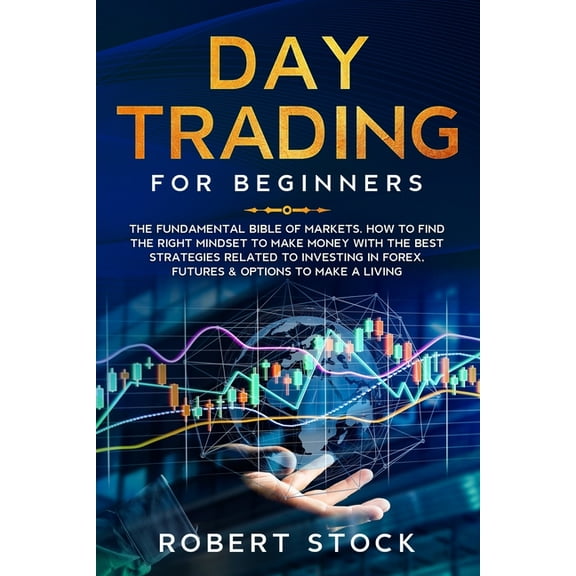 Trading: Day Trading for Beginners: The Fundamental Bible of Markets. How to Find the Right Mindset to Make Money with the Best Strategies Related to Investing in Forex, Futures & Options to Make a Li
