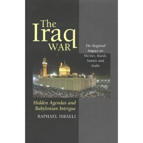 The Iraq War: Hidden Agendas and Babylonian Intrigue: The Regional Impact on Shi'ites, Kurds, Sunnis & Arabs, (Paperback)