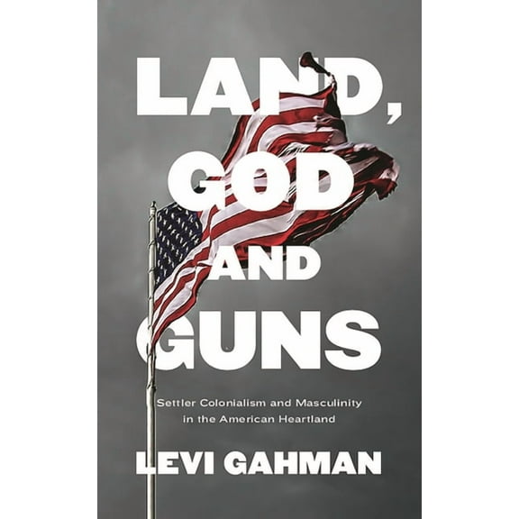 Land, God, and Guns: Settler Colonialism and Masculinity in the American Heartland, (Hardcover)